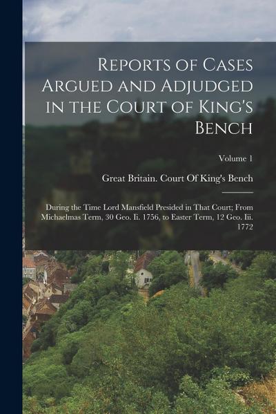 Reports of Cases Argued and Adjudged in the Court of King’s Bench: During the Time Lord Mansfield Presided in That Court; From Michaelmas Term, 30 Geo