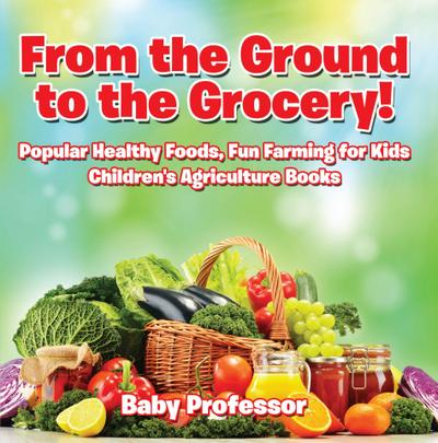 From the Ground to the Grocery! Popular Healthy Foods, Fun Farming for Kids - Children’s Agriculture Books