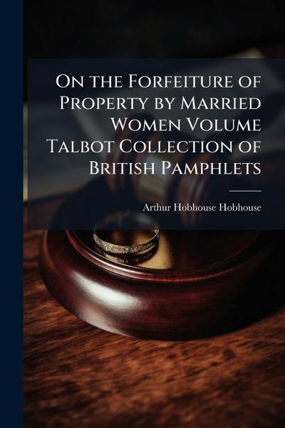 On the Forfeiture of Property by Married Women Volume Talbot Collection of British Pamphlets