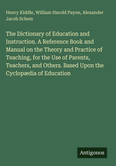 The Dictionary of Education and Instruction. A Reference Book and Manual on the Theory and Practice of Teaching, for the Use of Parents, Teachers, and Others. Based Upon the Cyclopædia of Education
