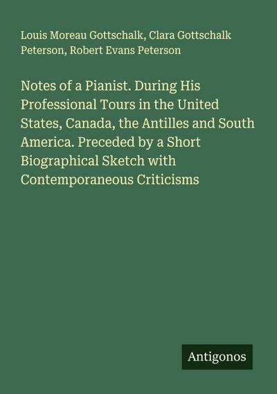 Notes of a Pianist. During His Professional Tours in the United States, Canada, the Antilles and South America. Preceded by a Short Biographical Sketch with Contemporaneous Criticisms