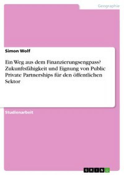Ein Weg aus dem Finanzierungsengpass? Zukunftsfähigkeit und Eignung von Public Private Partnerships für den öffentlichen Sektor