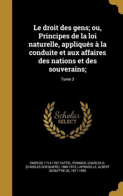 Le droit des gens; ou, Principes de la loi naturelle, appliqués à la conduite et aux affaires des nations et des souverains;; Tome 3