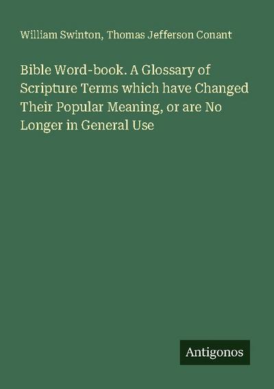 Bible Word-book. A Glossary of Scripture Terms which have Changed Their Popular Meaning, or are No Longer in General Use