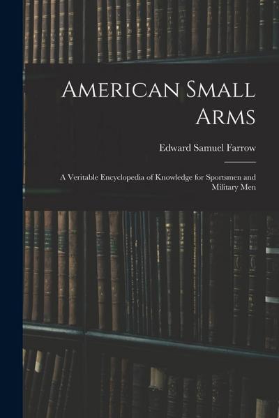 American Small Arms: A Veritable Encyclopedia of Knowledge for Sportsmen and Military Men