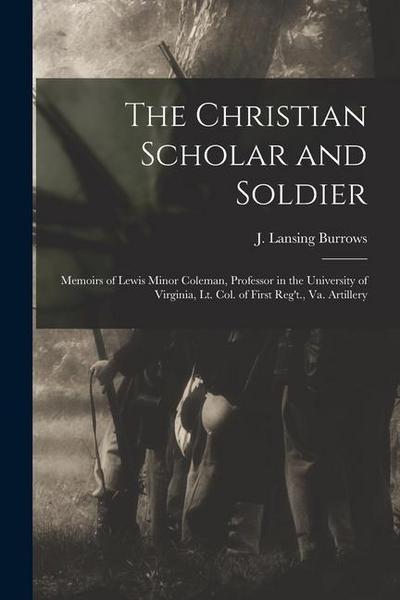 The Christian Scholar and Soldier: Memoirs of Lewis Minor Coleman, Professor in the University of Virginia, Lt. Col. of First Reg’t., Va. Artillery