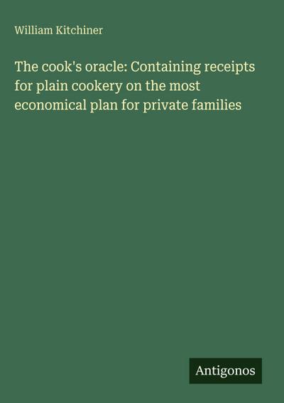 The cook’s oracle: Containing receipts for plain cookery on the most economical plan for private families