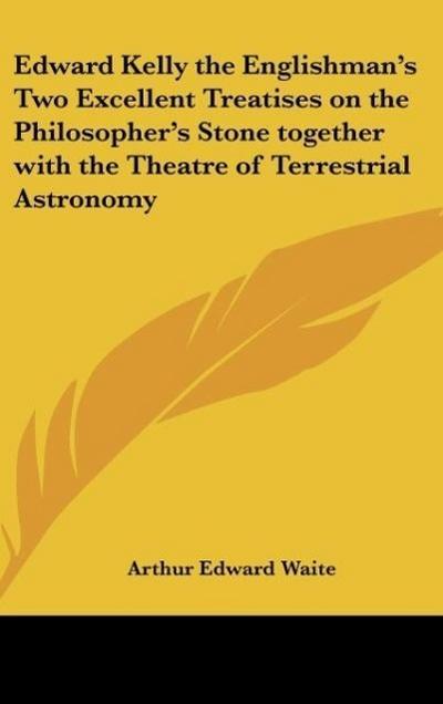 Edward Kelly the Englishman’s Two Excellent Treatises on the Philosopher’s Stone together with the Theatre of Terrestrial Astronomy