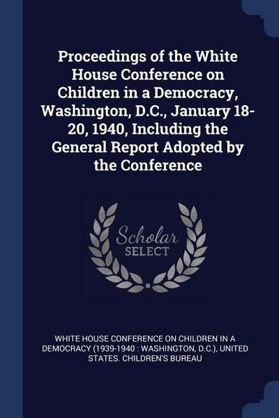 Proceedings of the White House Conference on Children in a Democracy, Washington, D.C., January 18-20, 1940, Including the General Report Adopted by t