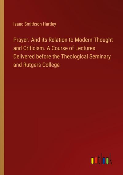 Prayer. And its Relation to Modern Thought and Criticism. A Course of Lectures Delivered before the Theological Seminary and Rutgers College