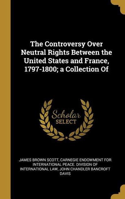 The Controversy Over Neutral Rights Between the United States and France, 1797-1800; a Collection Of