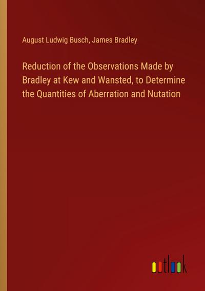 Reduction of the Observations Made by Bradley at Kew and Wansted, to Determine the Quantities of Aberration and Nutation