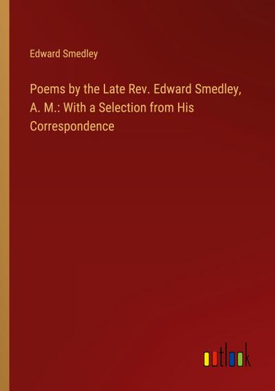 Poems by the Late Rev. Edward Smedley, A. M.: With a Selection from His Correspondence