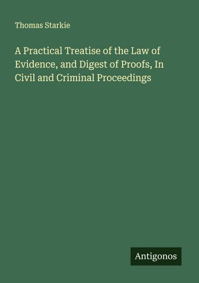 A Practical Treatise of the Law of Evidence, and Digest of Proofs, In Civil and Criminal Proceedings