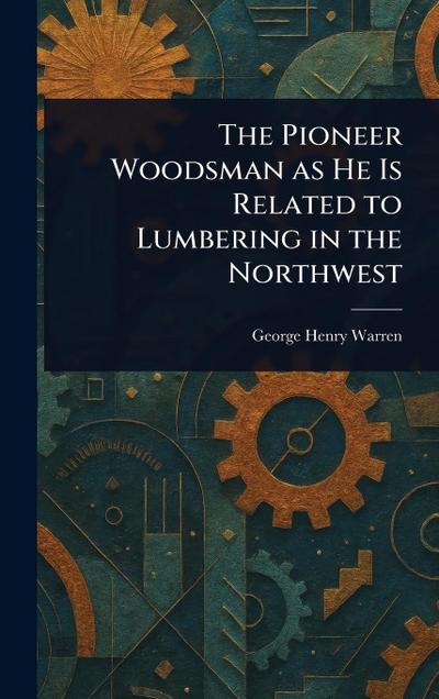 The Pioneer Woodsman as He Is Related to Lumbering in the Northwest