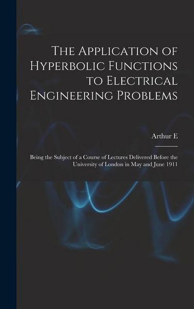 The Application of Hyperbolic Functions to Electrical Engineering Problems; Being the Subject of a Course of Lectures Delivered Before the University of London in May and June 1911