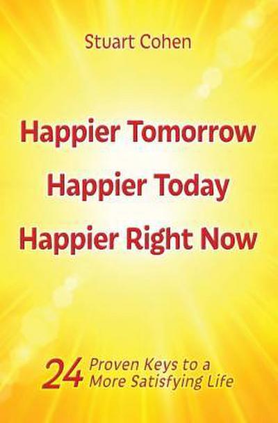 Happier Tomorrow, Happier Today, Happier Right Now: 24 Proven Keys to a More Satisfying Life
