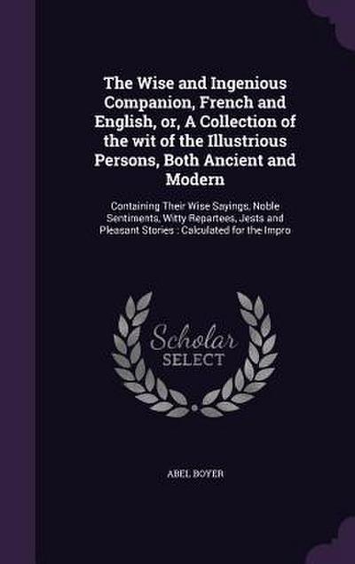The Wise and Ingenious Companion, French and English, or, A Collection of the wit of the Illustrious Persons, Both Ancient and Modern: Containing Thei