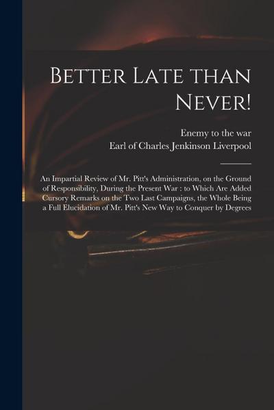 Better Late Than Never!: an Impartial Review of Mr. Pitt’s Administration, on the Ground of Responsibility, During the Present War: to Which Ar
