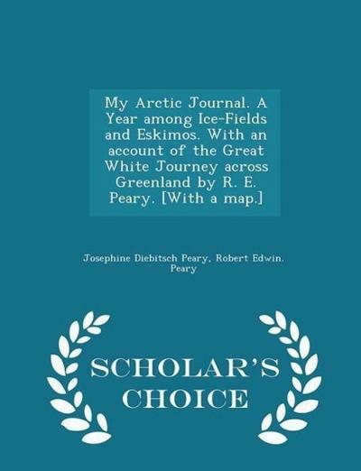 My Arctic Journal. a Year Among Ice-Fields and Eskimos. with an Account of the Great White Journey Across Greenland by R. E. Peary. [with a Map.] - Scholar’s Choice Edition
