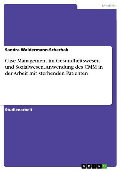 Case Management im Gesundheitswesen und Sozialwesen. Anwendung des CMM in der Arbeit mit sterbenden Patienten