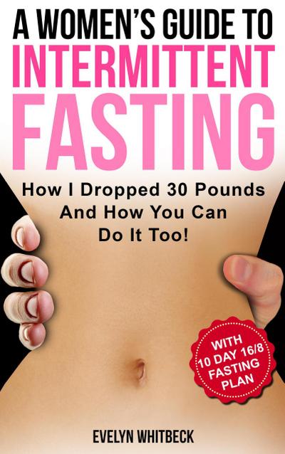 A Women’s Guide To Intermittent Fasting: How I Dropped 30 Pounds And How You Can Do It Too!