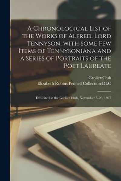 A Chronological List of the Works of Alfred, Lord Tennyson, With Some Few Items of Tennysoniana and a Series of Portraits of the Poet Laureate: Exhibi