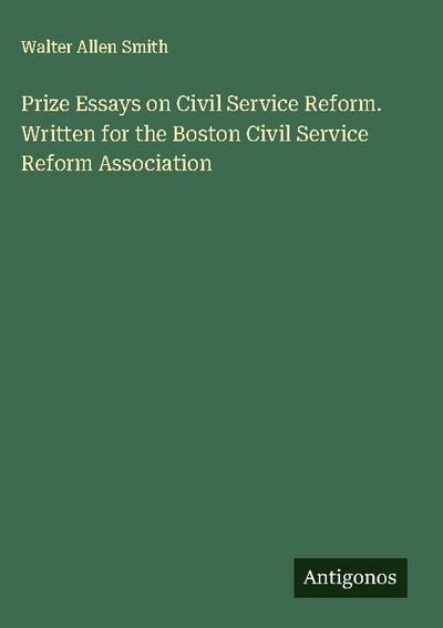 Prize Essays on Civil Service Reform. Written for the Boston Civil Service Reform Association