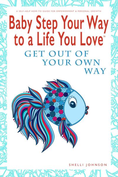 Baby Step Your Way to a Life You Love: Get Out Of Your Own Way (A Self-Help How-To Guide for Empowerment and Personal Growth)