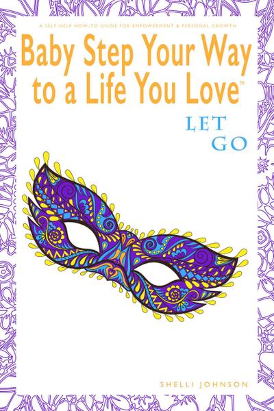 Baby Step Your Way to a Life You Love: Let Go (A Self-Help How-To Guide for Empowerment and Personal Growth)