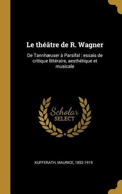 Le théâtre de R. Wagner: De Tannhæuser à Parsifal: essais de critique littéraire, aesthétique et musicale