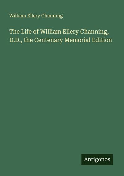 The Life of William Ellery Channing, D.D., the Centenary Memorial Edition