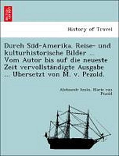 Durch Su¨d-Amerika. Reise- und kulturhistorische Bilder ... Vom Autor bis auf die neueste Zeit vervollsta¨ndigte Ausgabe ... U¨bersetzt von M. v. Pezold.