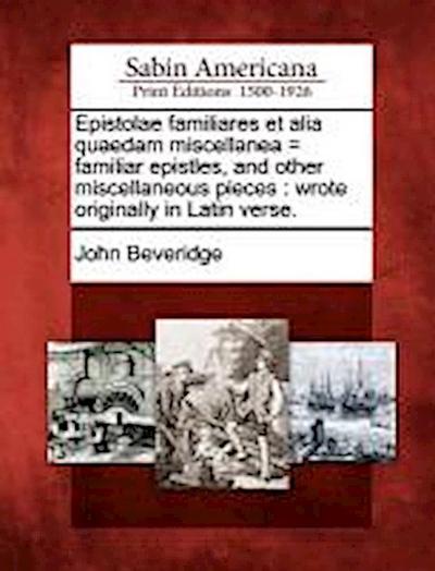 Epistolae Familiares Et Alia Quaedam Miscellanea = Familiar Epistles, and Other Miscellaneous Pieces: Wrote Originally in Latin Verse.