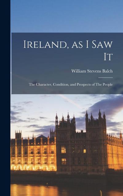Ireland, as I saw It: The Character, Condition, and Prospects of The People