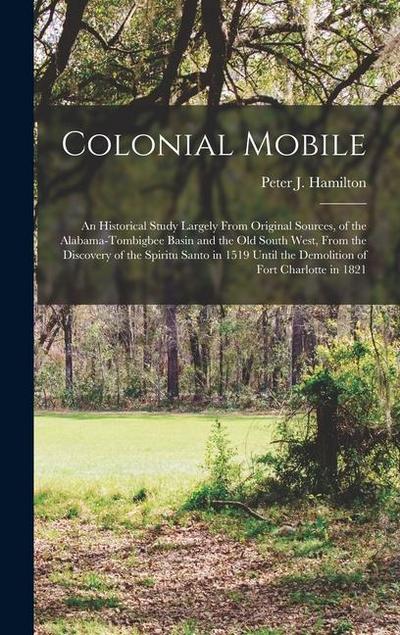 Colonial Mobile; an Historical Study Largely From Original Sources, of the Alabama-Tombigbee Basin and the Old South West, From the Discovery of the S