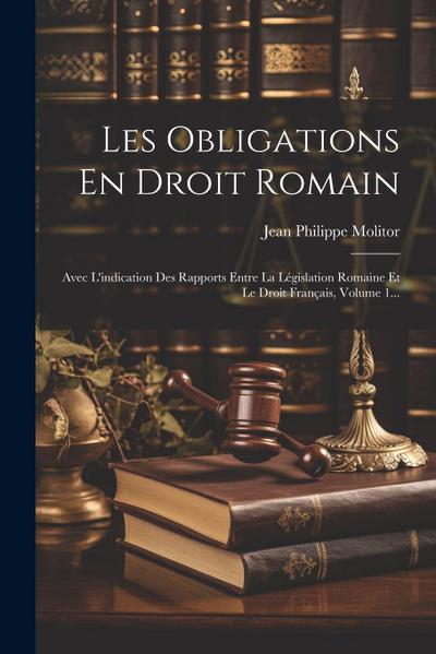 Les Obligations En Droit Romain: Avec L’indication Des Rapports Entre La Législation Romaine Et Le Droit Français, Volume 1...
