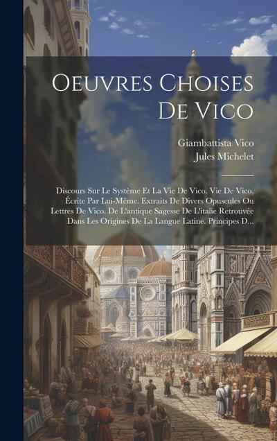 Oeuvres Choises De Vico: Discours Sur Le Système Et La Vie De Vico. Vie De Vico, Écrite Par Lui-Même. Extraits De Divers Opuscules Ou Lettres D