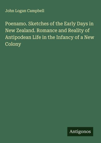 Poenamo. Sketches of the Early Days in New Zealand. Romance and Reality of Antipodean Life in the Infancy of a New Colony