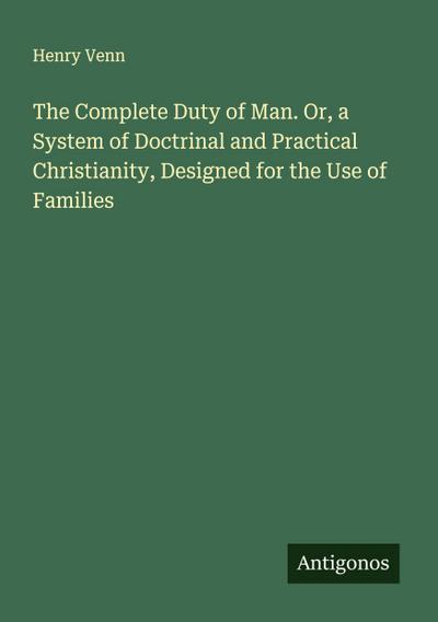 The Complete Duty of Man. Or, a System of Doctrinal and Practical Christianity, Designed for the Use of Families