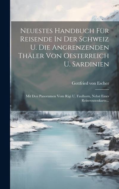 Neuestes Handbuch Für Reisende In Der Schweiz U. Die Angrenzenden Thäler Von Oesterreich U. Sardinien: Mit Den Panoramen Vom Rigi U. Faulhorn, Nebst E