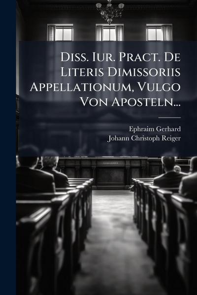 Diss. Iur. Pract. De Literis Dimissoriis Appellationum, Vulgo Von Aposteln...