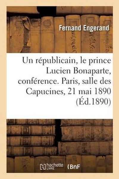 Un Républicain, Le Prince Lucien Bonaparte, Conférence. Paris, Salle Des Capucines, 21 Mai 1890