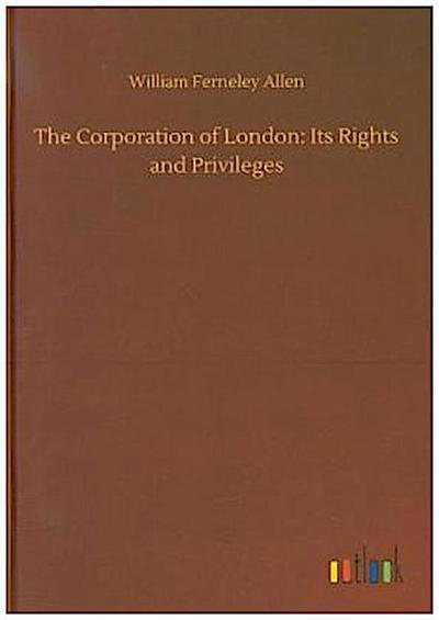 The Corporation of London: Its Rights and Privileges
