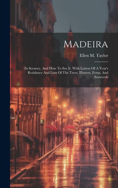Madeira: Its Scenery, And How To See It. With Letters Of A Year’s Residence And Lists Of The Trees, Flowers, Ferns, And Seaweed