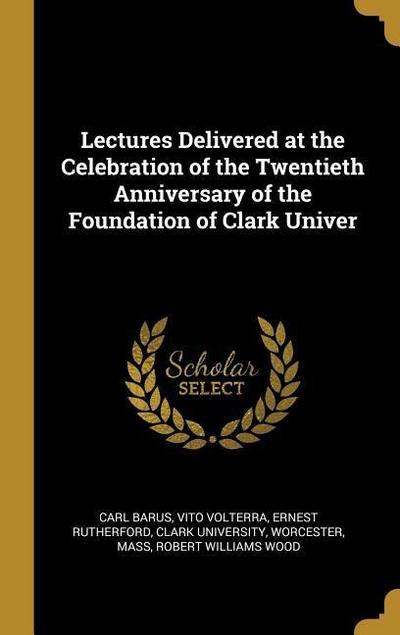 Lectures Delivered at the Celebration of the Twentieth Anniversary of the Foundation of Clark Univer