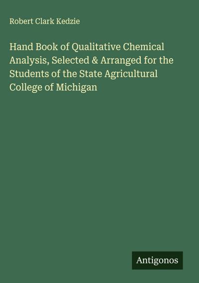 Hand Book of Qualitative Chemical Analysis, Selected & Arranged for the Students of the State Agricultural College of Michigan