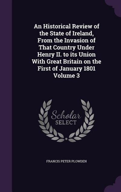 An Historical Review of the State of Ireland, From the Invasion of That Country Under Henry II. to its Union With Great Britain on the First of Januar