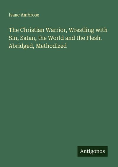 The Christian Warrior, Wrestling with Sin, Satan, the World and the Flesh. Abridged, Methodized