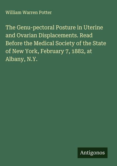 The Genu-pectoral Posture in Uterine and Ovarian Displacements. Read Before the Medical Society of the State of New York, February 7, 1882, at Albany, N.Y.